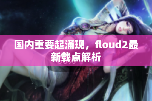 國內(nèi)重要起涌現(xiàn)，floud2最新載點解析