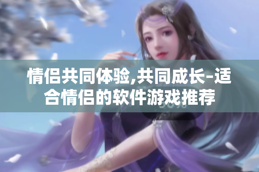 情侶共同體驗,共同成長–適合情侶的軟件游戲推薦