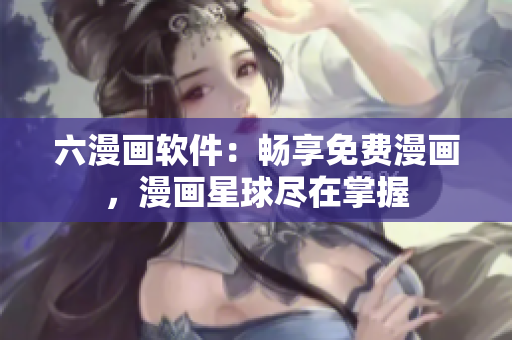 六漫畫軟件：暢享免費(fèi)漫畫，漫畫星球盡在掌握