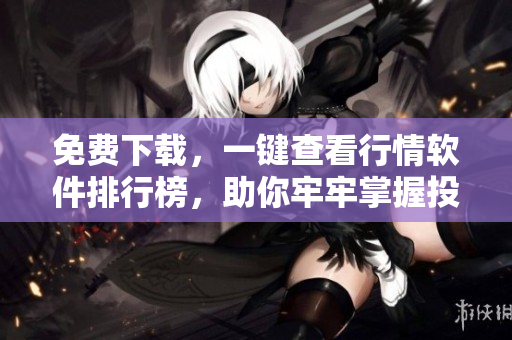 免費(fèi)下載，一鍵查看行情軟件排行榜，助你牢牢掌握投資市場(chǎng)最新動(dòng)態(tài)