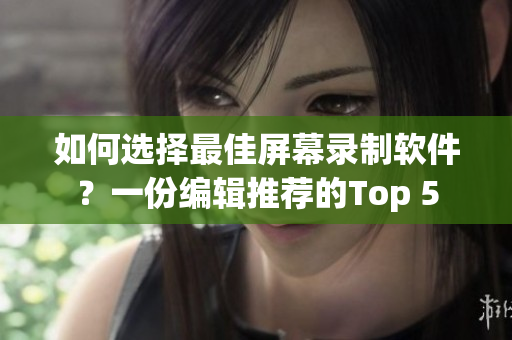 如何選擇最佳屏幕錄制軟件？一份編輯推薦的Top 5