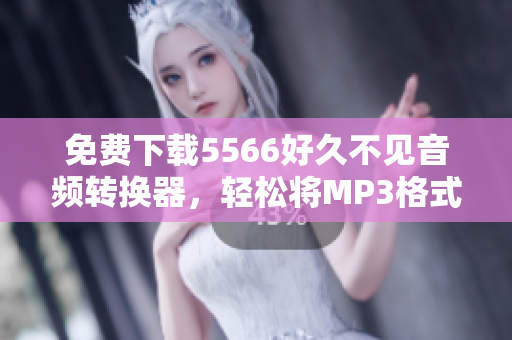 免費(fèi)下載5566好久不見音頻轉(zhuǎn)換器，輕松將MP3格式轉(zhuǎn)換為你所需的格式！