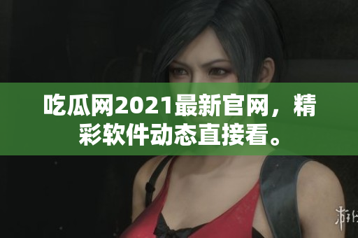 吃瓜網(wǎng)2021最新官網(wǎng)，精彩軟件動(dòng)態(tài)直接看。