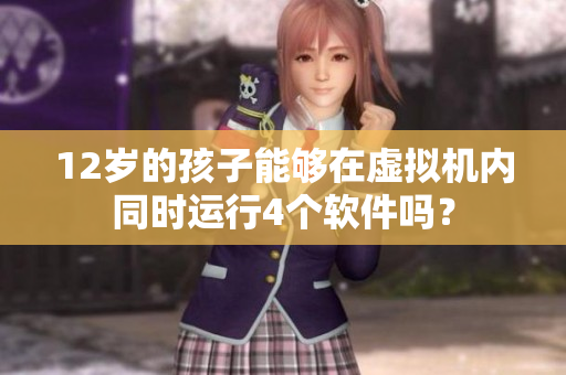 12歲的孩子能夠在虛擬機(jī)內(nèi)同時(shí)運(yùn)行4個(gè)軟件嗎？