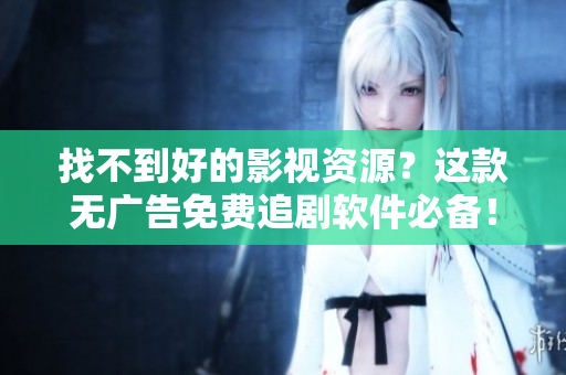 找不到好的影視資源？這款無(wú)廣告免費(fèi)追劇軟件必備！