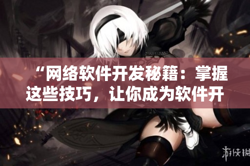 “網(wǎng)絡(luò)軟件開發(fā)秘籍：掌握這些技巧，讓你成為軟件開發(fā)高手！”