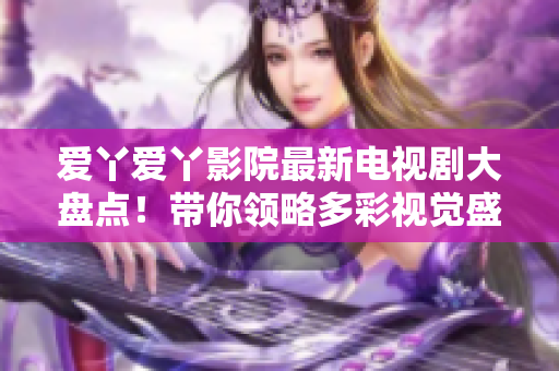 愛(ài)丫愛(ài)丫影院最新電視劇大盤點(diǎn)！帶你領(lǐng)略多彩視覺(jué)盛宴