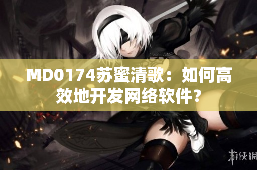 MD0174蘇蜜清歌：如何高效地開發(fā)網(wǎng)絡(luò)軟件？