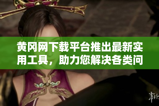 黃岡網(wǎng)下載平臺推出最新實用工具，助力您解決各類問題