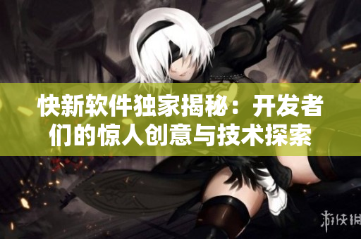 快新軟件獨家揭秘：開發(fā)者們的驚人創(chuàng)意與技術探索