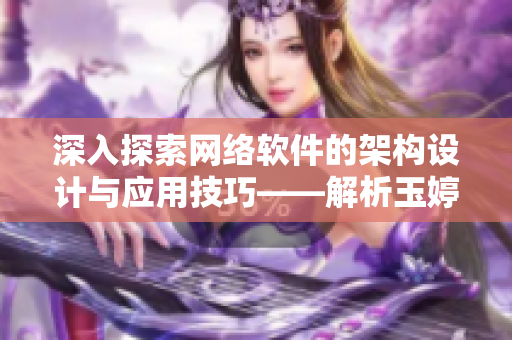 深入探索網(wǎng)絡軟件的架構(gòu)設(shè)計與應用技巧——解析玉婷閣的開發(fā)過程