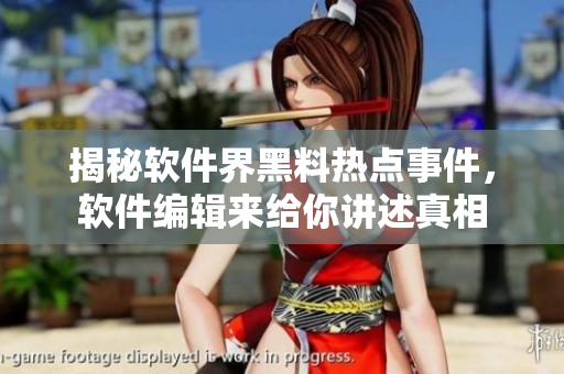 揭秘軟件界黑料熱點(diǎn)事件，軟件編輯來給你講述真相