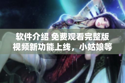 軟件介紹 免費(fèi)觀看完整版視頻新功能上線，小姑娘等你來看
