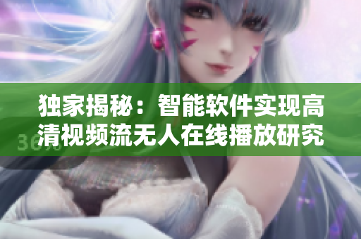 獨(dú)家揭秘：智能軟件實(shí)現(xiàn)高清視頻流無人在線播放研究報(bào)道