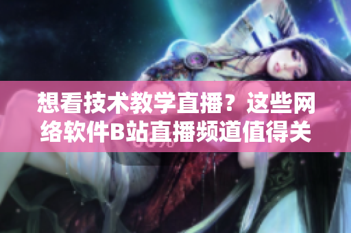 想看技術(shù)教學(xué)直播？這些網(wǎng)絡(luò)軟件B站直播頻道值得關(guān)注