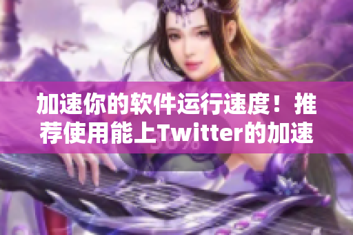 加速你的軟件運(yùn)行速度！推薦使用能上Twitter的加速器