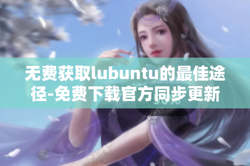 無費(fèi)獲取lubuntu的最佳途徑-免費(fèi)下載官方同步更新版