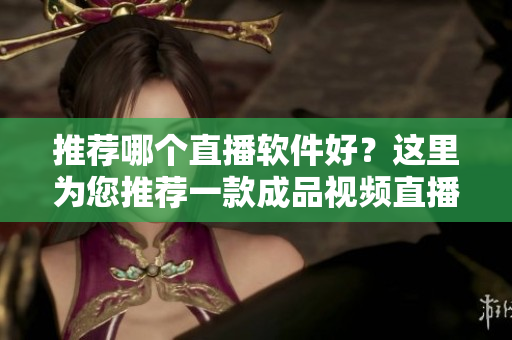 推薦哪個直播軟件好？這里為您推薦一款成品視頻直播軟件！