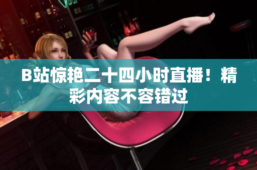 B站驚艷二十四小時(shí)直播！精彩內(nèi)容不容錯(cuò)過(guò)