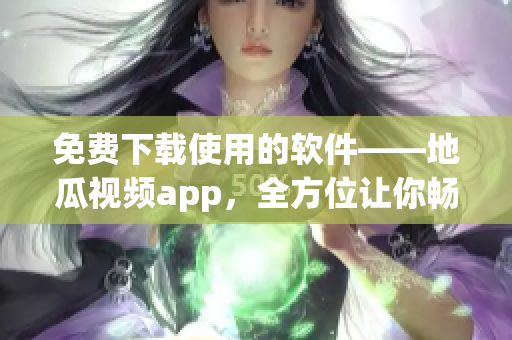 免費下載使用的軟件——地瓜視頻app，全方位讓你暢快觀看