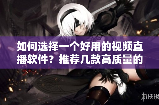 如何選擇一個好用的視頻直播軟件？推薦幾款高質(zhì)量的軟件！