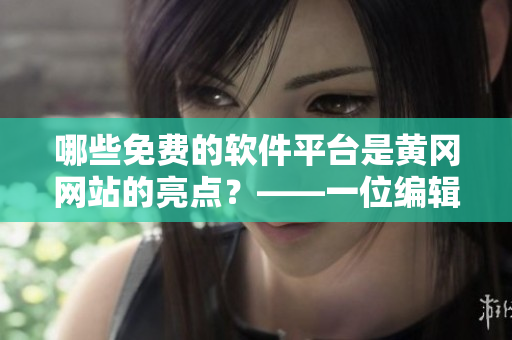 哪些免費的軟件平臺是黃岡網(wǎng)站的亮點？——一位編輯的調(diào)查分析
