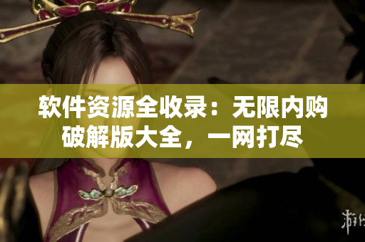軟件資源全收錄：無限內購破解版大全，一網打盡
