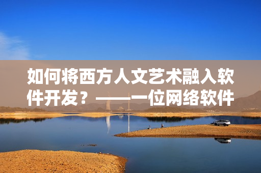 如何將西方人文藝術(shù)融入軟件開發(fā)？——一位網(wǎng)絡(luò)軟件編輯的思考