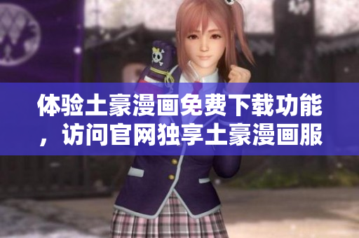 體驗土豪漫畫免費下載功能，訪問官網(wǎng)獨享土豪漫畫服務(wù)