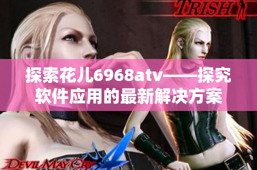 探索花兒6968atv——探究軟件應(yīng)用的最新解決方案