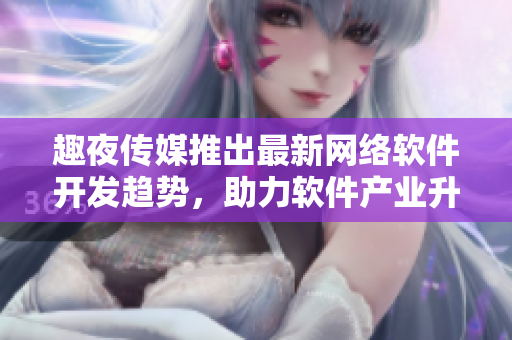 趣夜傳媒推出最新網(wǎng)絡(luò)軟件開發(fā)趨勢，助力軟件產(chǎn)業(yè)升級(jí)