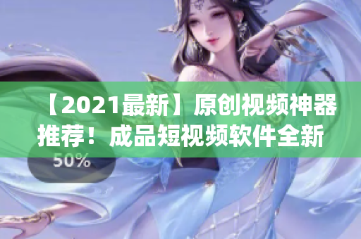 【2021最新】原創(chuàng)視頻神器推薦！成品短視頻軟件全新升級(jí)，下載app享流暢使用！
