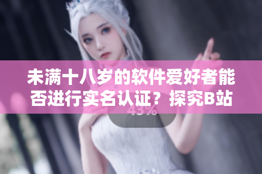 未滿十八歲的軟件愛好者能否進行實名認證？探究B站實名認證政策