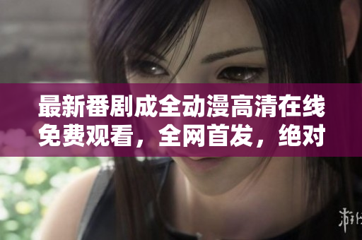 最新番劇成全動漫高清在線免費觀看，全網(wǎng)首發(fā)，絕對不容錯過！