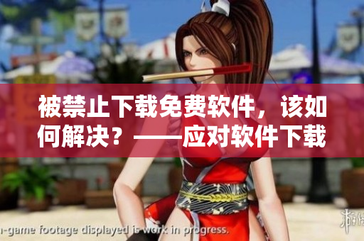 被禁止下載免費軟件，該如何解決？——應對軟件下載限制措施的解決方案