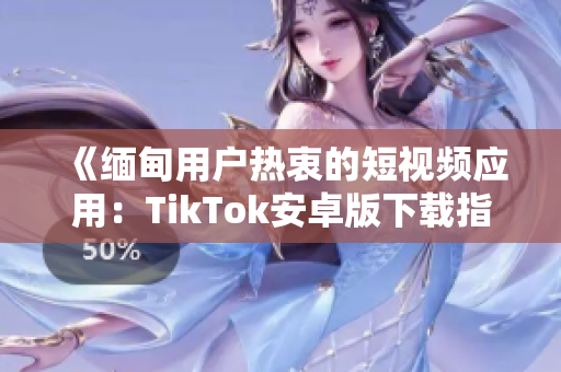 《緬甸用戶(hù)熱衷的短視頻應(yīng)用：TikTok安卓版下載指南》