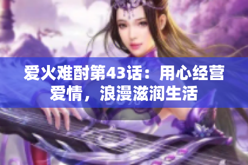 愛火難酎第43話：用心經(jīng)營愛情，浪漫滋潤生活
