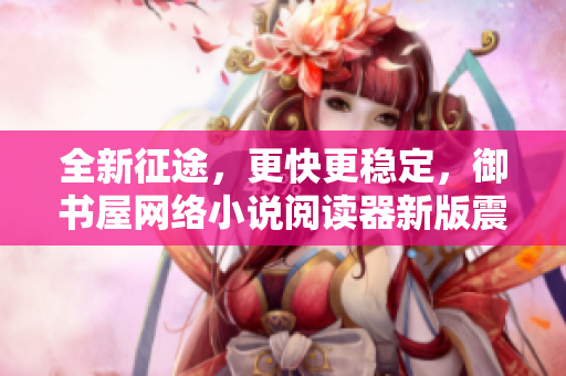 全新征途，更快更穩(wěn)定，御書屋網(wǎng)絡小說閱讀器新版震撼發(fā)布！