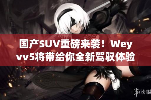 國產(chǎn)SUV重磅來襲！Weyvv5將帶給你全新駕馭體驗