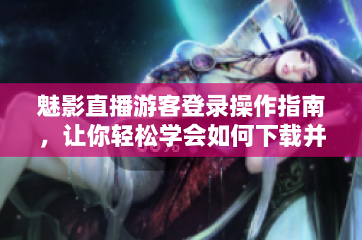 魅影直播游客登錄操作指南，讓你輕松學(xué)會如何下載并使用。