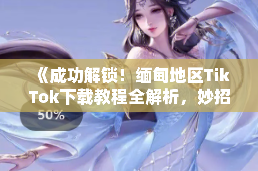 《成功解鎖！緬甸地區(qū)TikTok下載教程全解析，妙招分享！》