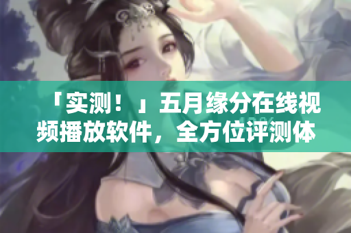 「實測！」五月緣分在線視頻播放軟件，全方位評測體驗