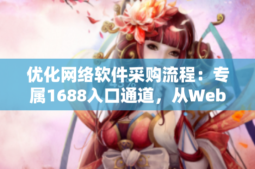 優(yōu)化網(wǎng)絡(luò)軟件采購(gòu)流程：專(zhuān)屬1688入口通道，從Web版到客戶(hù)端全覆蓋