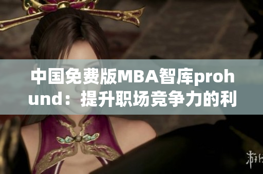 中國免費(fèi)版MBA智庫prohund：提升職場(chǎng)競(jìng)爭(zhēng)力的利器
