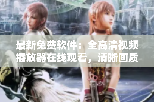 最新免費軟件：全高清視頻播放器在線觀看，清晰畫質(zhì)無廣告