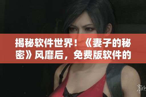 揭秘軟件世界！《妻子的秘密》風(fēng)靡后，免費(fèi)版軟件的“秘密”被曝光！