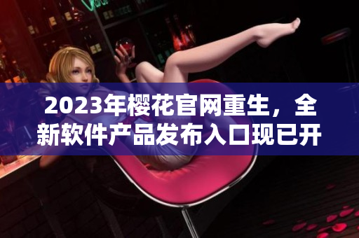 2023年櫻花官網(wǎng)重生，全新軟件產(chǎn)品發(fā)布入口現(xiàn)已開放