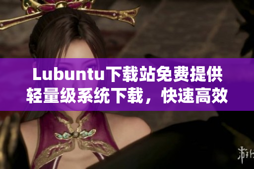 Lubuntu下載站免費提供輕量級系統(tǒng)下載，快速高效的網(wǎng)絡(luò)軟件首選