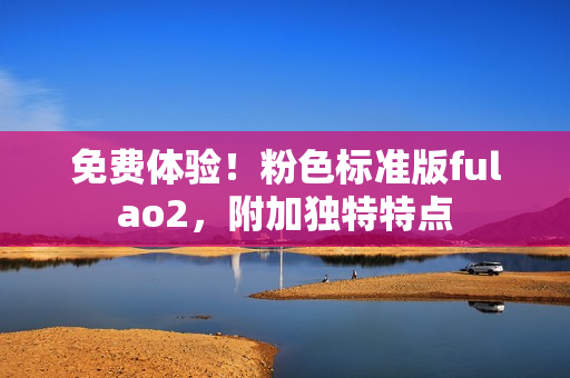 免費(fèi)體驗(yàn)！粉色標(biāo)準(zhǔn)版fulao2，附加獨(dú)特特點(diǎn)