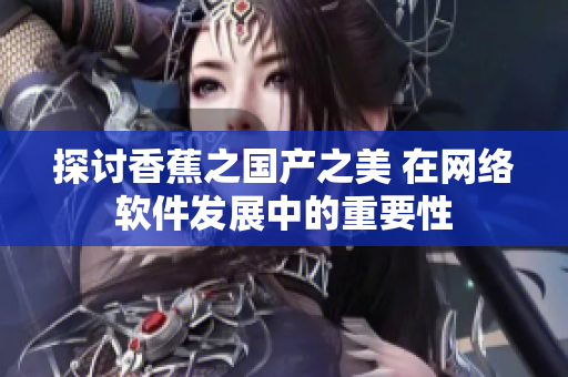 探討香蕉之國產之美 在網絡軟件發(fā)展中的重要性